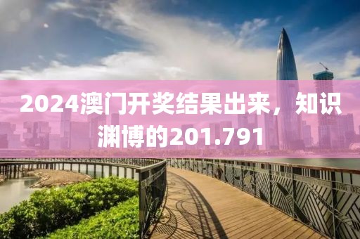 2024澳门开奖结果出来，知识渊博的201.791