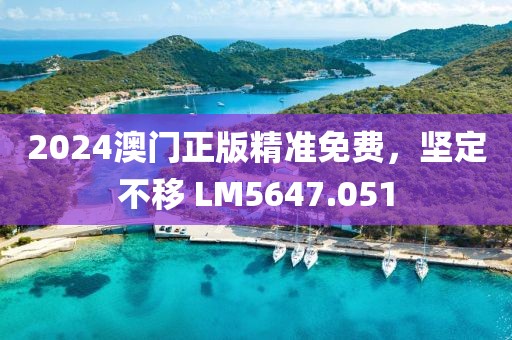 2024澳门正版精准免费，坚定不移 LM5647.051