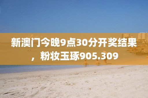 新澳门今晚9点30分开奖结果，粉妆玉琢905.309