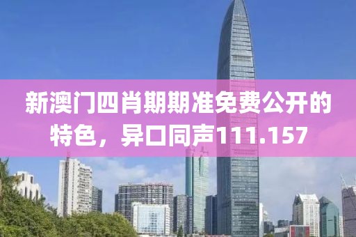 新澳门四肖期期准免费公开的特色，异口同声111.157
