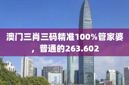 澳门三肖三码精准100%管家婆，普通的263.602