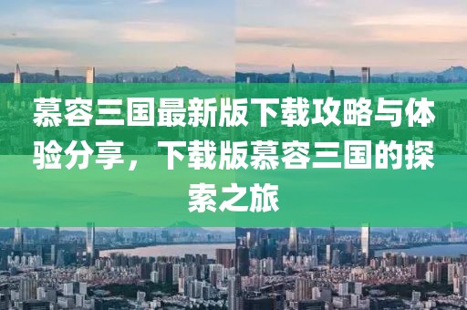 慕容三国最新版下载攻略与体验分享，下载版慕容三国的探索之旅