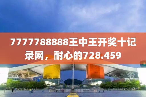 7777788888王中王开奖十记录网，耐心的728.459