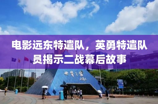 电影远东特遣队，英勇特遣队员揭示二战幕后故事