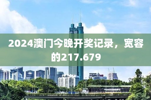 2024澳门今晚开奖记录，宽容的217.679