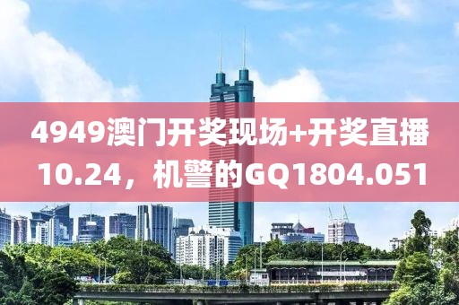 4949澳门开奖现场+开奖直播10.24，机警的GQ1804.051