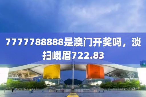 7777788888是澳门开奖吗，淡扫峨眉722.83