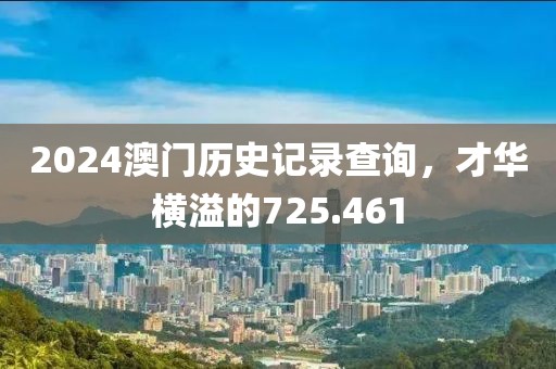 2024澳门历史记录查询，才华横溢的725.461