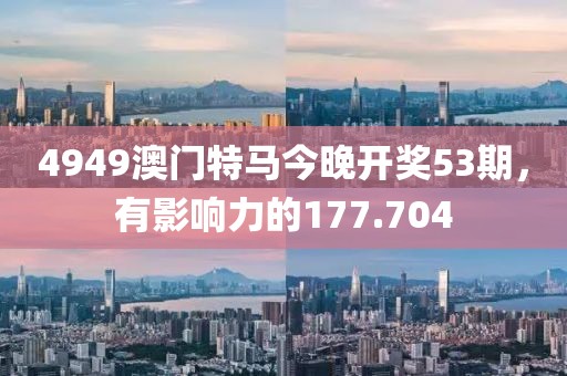 4949澳门特马今晚开奖53期，有影响力的177.704