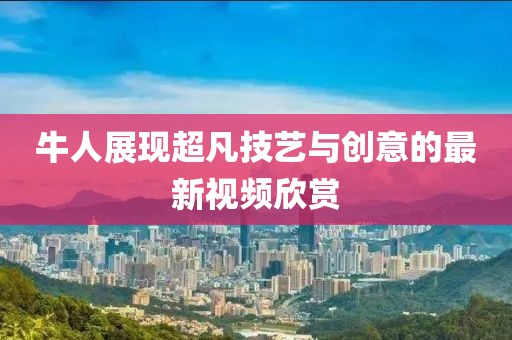 牛人展现超凡技艺与创意的最新视频欣赏