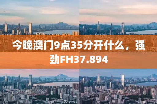 今晚澳门9点35分开什么，强劲FH37.894