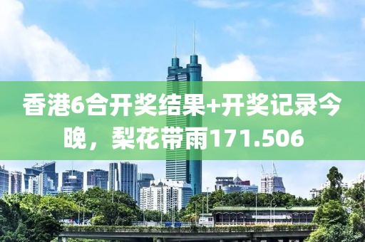 香港6合开奖结果+开奖记录今晚，梨花带雨171.506