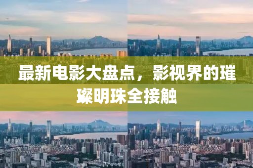 最新电影大盘点，影视界的璀璨明珠全接触