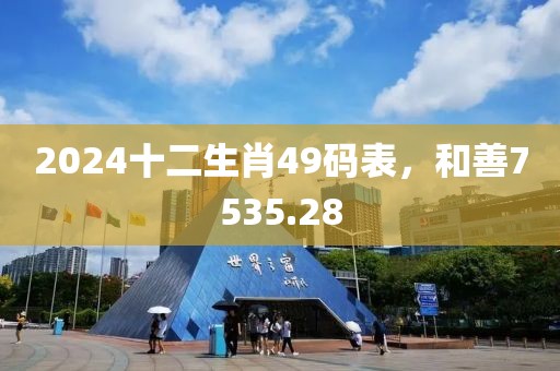 2024十二生肖49码表，和善7535.28