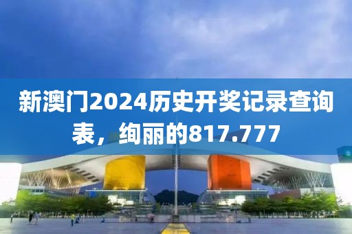 新澳门2024历史开奖记录查询表，绚丽的817.777