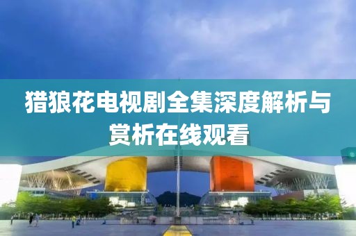 猎狼花电视剧全集深度解析与赏析在线观看