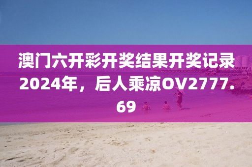 澳门六开彩开奖结果开奖记录2024年，后人乘凉OV2777.69
