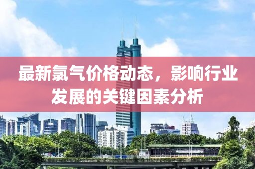 最新氯气价格动态，影响行业发展的关键因素分析