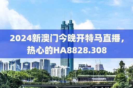 2024新澳门今晚开特马直播，热心的HA8828.308