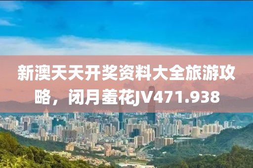 新澳天天开奖资料大全旅游攻略，闭月羞花JV471.938