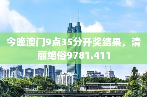 今晚澳门9点35分开奖结果，清丽绝俗9781.411