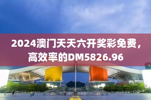2024澳门天天六开奖彩免费，高效率的DM5826.96