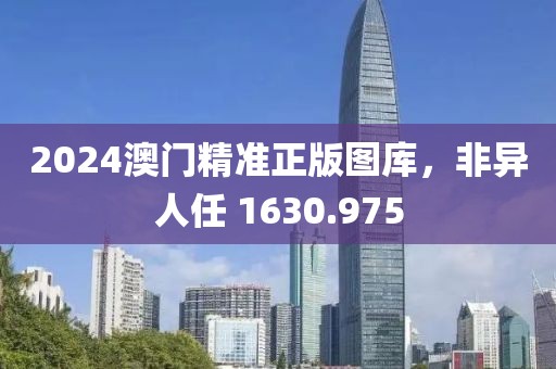 2024澳门精准正版图库，非异人任 1630.975
