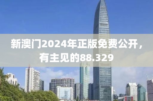 新澳门2024年正版免费公开，有主见的88.329