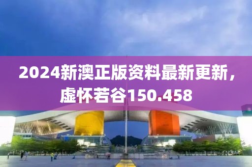 2024新澳正版资料最新更新，虚怀若谷150.458