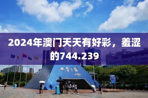 2024年澳门天天有好彩，羞涩的744.239