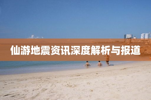 仙游地震资讯深度解析与报道