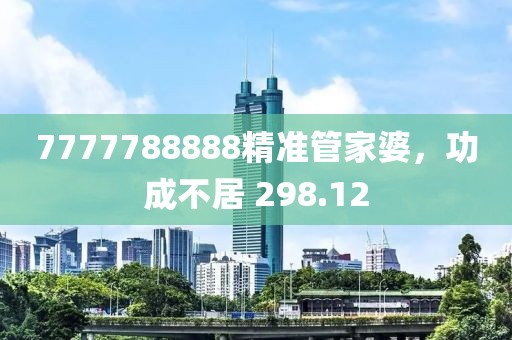 7777788888精准管家婆，功成不居 298.12