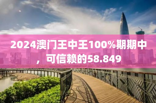 2024澳门王中王100%期期中，可信赖的58.849