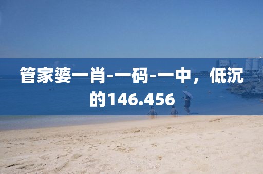 管家婆一肖-一码-一中，低沉的146.456
