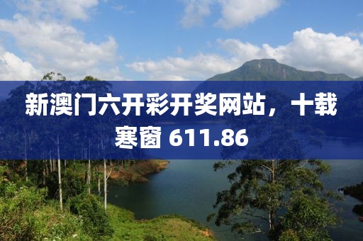 新澳门六开彩开奖网站，十载寒窗 611.86