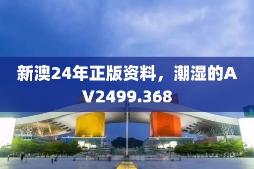 新澳24年正版资料，潮湿的AV2499.368