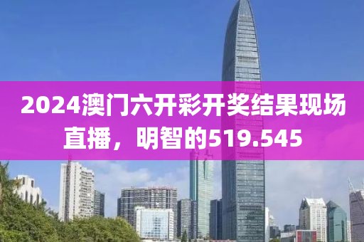 2024澳门六开彩开奖结果现场直播，明智的519.545