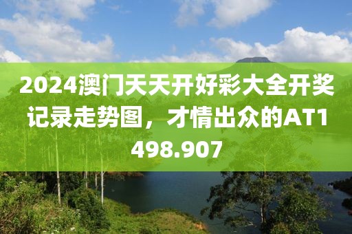 2024澳门天天开好彩大全开奖记录走势图，才情出众的AT1498.907