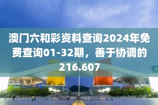 澳门六和彩资料查询2024年免费查询01-32期，善于协调的216.607