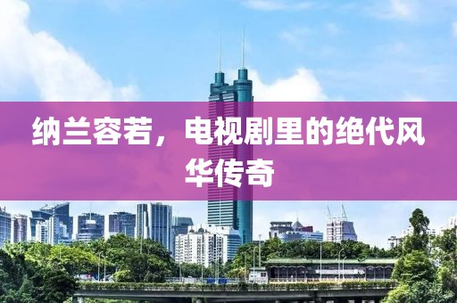 纳兰容若，电视剧里的绝代风华传奇