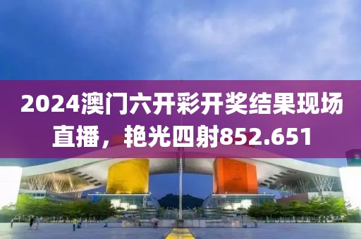 2024澳门六开彩开奖结果现场直播，艳光四射852.651