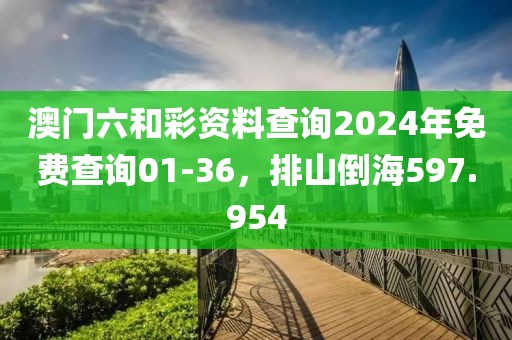 澳门六和彩资料查询2024年免费查询01-36，排山倒海597.954