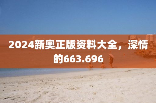 2024新奥正版资料大全，深情的663.696