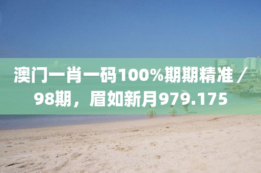 澳门一肖一码100%期期精准／98期，眉如新月979.175