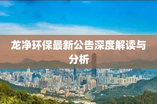 龙净环保最新公告深度解读与分析