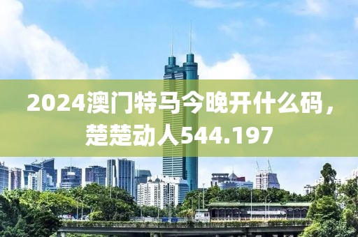 2024澳门特马今晚开什么码，楚楚动人544.197