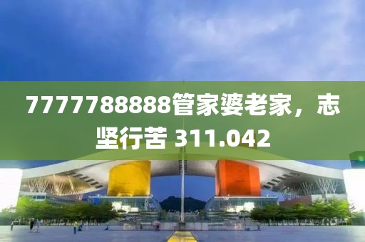 7777788888管家婆老家，志坚行苦 311.042