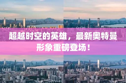 超越时空的英雄，最新奥特曼形象重磅登场！