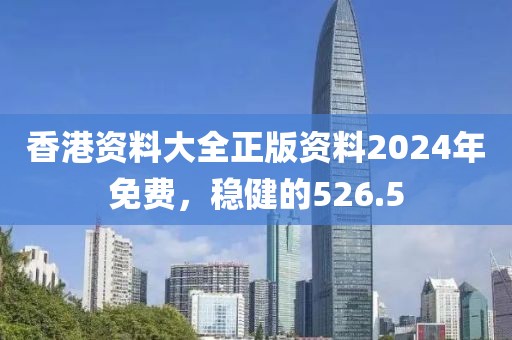 香港资料大全正版资料2024年免费，稳健的526.5