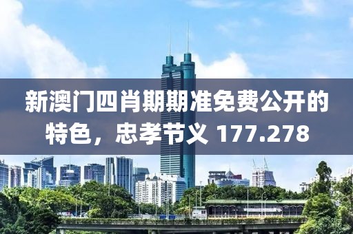 新澳门四肖期期准免费公开的特色，忠孝节义 177.278